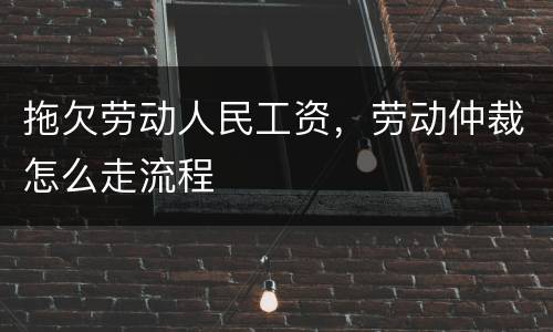拖欠劳动人民工资，劳动仲裁怎么走流程