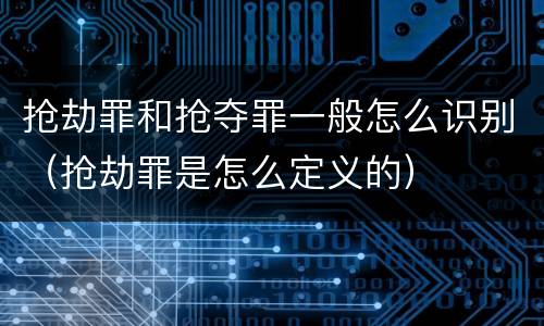 抢劫罪和抢夺罪一般怎么识别（抢劫罪是怎么定义的）