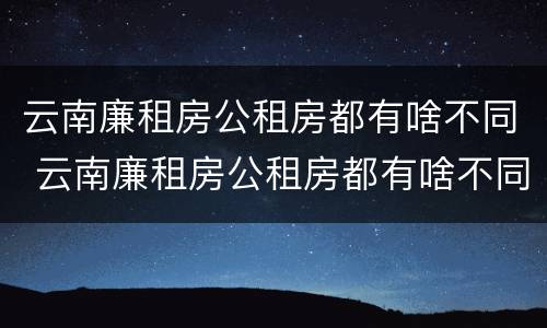 云南廉租房公租房都有啥不同 云南廉租房公租房都有啥不同吗