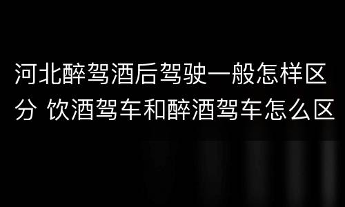 河北醉驾酒后驾驶一般怎样区分 饮酒驾车和醉酒驾车怎么区分