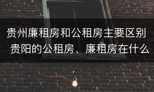 贵州廉租房和公租房主要区别 贵阳的公租房、廉租房在什么地方?