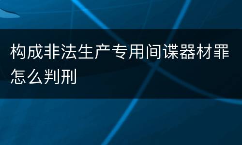 构成非法生产专用间谍器材罪怎么判刑