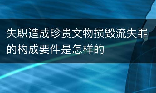 失职造成珍贵文物损毁流失罪的构成要件是怎样的