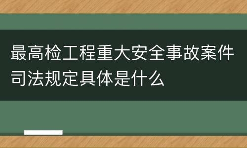 最高检工程重大安全事故案件司法规定具体是什么