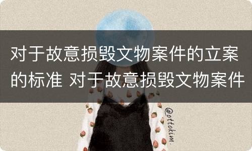 对于故意损毁文物案件的立案的标准 对于故意损毁文物案件的立案的标准有哪些
