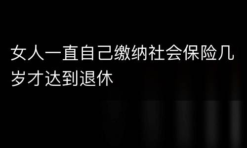 女人一直自己缴纳社会保险几岁才达到退休