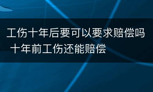 工伤十年后要可以要求赔偿吗 十年前工伤还能赔偿