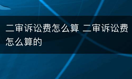 二审诉讼费怎么算 二审诉讼费怎么算的