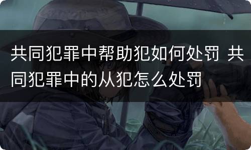 共同犯罪中帮助犯如何处罚 共同犯罪中的从犯怎么处罚