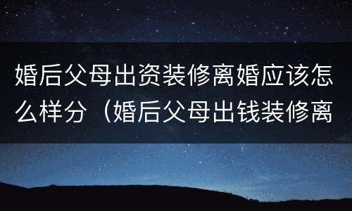 婚后父母出资装修离婚应该怎么样分（婚后父母出钱装修离婚怎么分）
