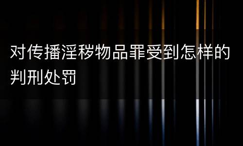 对传播淫秽物品罪受到怎样的判刑处罚