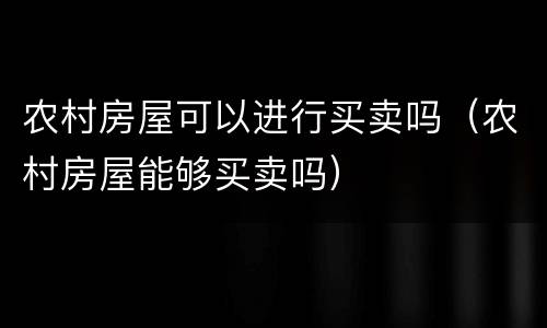 农村房屋可以进行买卖吗（农村房屋能够买卖吗）