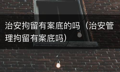 治安拘留有案底的吗（治安管理拘留有案底吗）