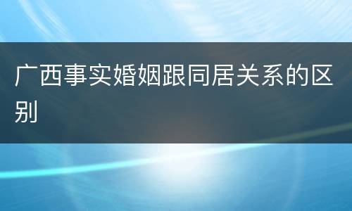 广西事实婚姻跟同居关系的区别