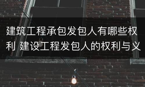 建筑工程承包发包人有哪些权利 建设工程发包人的权利与义务