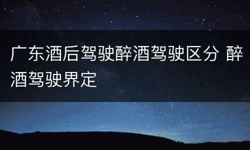 广东酒后驾驶醉酒驾驶区分 醉酒驾驶界定