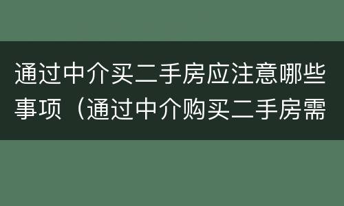 通过中介买二手房应注意哪些事项（通过中介购买二手房需要注意什么）