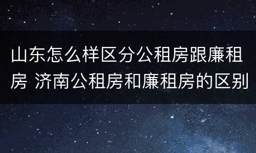 山东怎么样区分公租房跟廉租房 济南公租房和廉租房的区别
