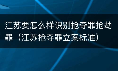 江苏要怎么样识别抢夺罪抢劫罪（江苏抢夺罪立案标准）