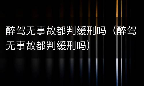 醉驾无事故都判缓刑吗（醉驾无事故都判缓刑吗）