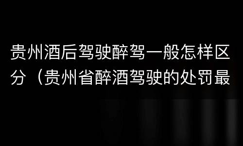 贵州酒后驾驶醉驾一般怎样区分（贵州省醉酒驾驶的处罚最高是多少）