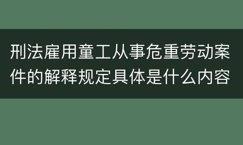 刑法雇用童工从事危重劳动案件的解释规定具体是什么内容