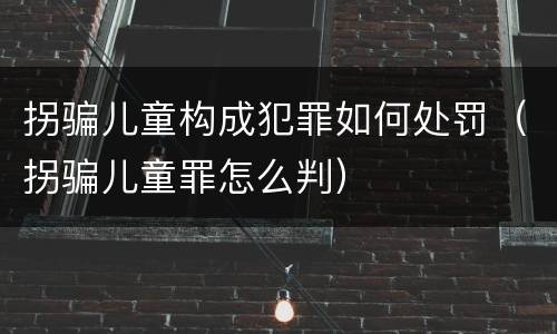 拐骗儿童构成犯罪如何处罚（拐骗儿童罪怎么判）