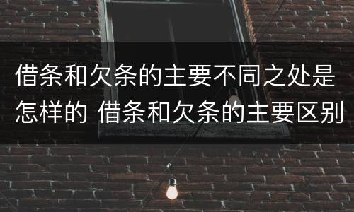借条和欠条的主要不同之处是怎样的 借条和欠条的主要区别是什么?