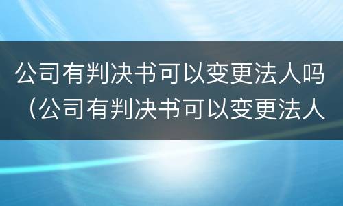 公司有判决书可以变更法人吗（公司有判决书可以变更法人吗怎么办）