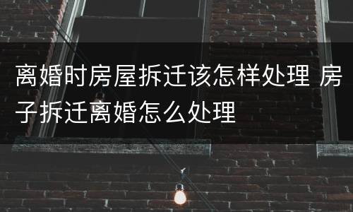 离婚时房屋拆迁该怎样处理 房子拆迁离婚怎么处理