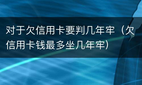 对于欠信用卡要判几年牢（欠信用卡钱最多坐几年牢）