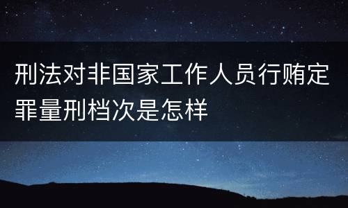 刑法对非国家工作人员行贿定罪量刑档次是怎样