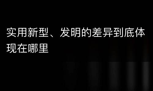 实用新型、发明的差异到底体现在哪里
