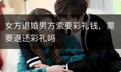 女方退婚男方索要彩礼钱，需要退还彩礼吗