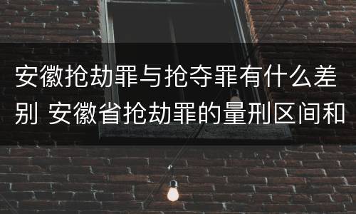 安徽抢劫罪与抢夺罪有什么差别 安徽省抢劫罪的量刑区间和量刑情节
