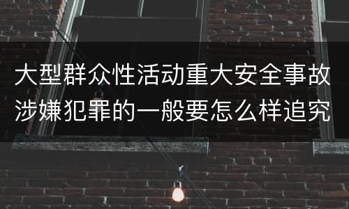 大型群众性活动重大安全事故涉嫌犯罪的一般要怎么样追究责任