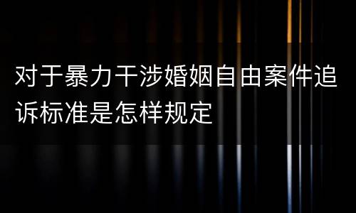 对于暴力干涉婚姻自由案件追诉标准是怎样规定