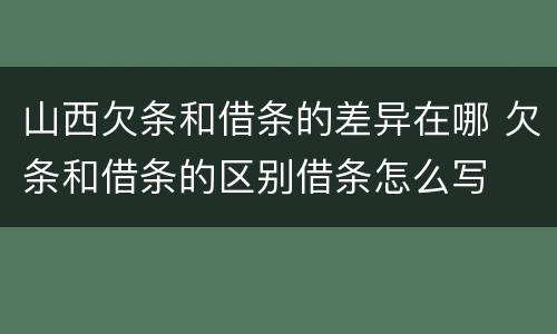 山西欠条和借条的差异在哪 欠条和借条的区别借条怎么写
