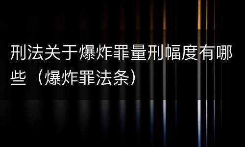 刑法关于爆炸罪量刑幅度有哪些（爆炸罪法条）