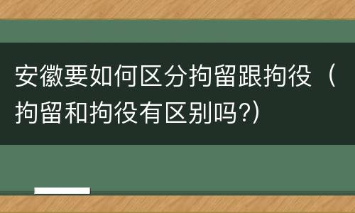 安徽要如何区分拘留跟拘役（拘留和拘役有区别吗?）