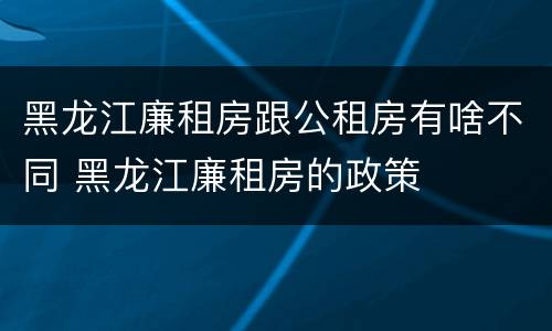 黑龙江廉租房跟公租房有啥不同 黑龙江廉租房的政策