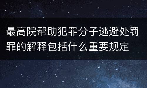 最高院帮助犯罪分子逃避处罚罪的解释包括什么重要规定