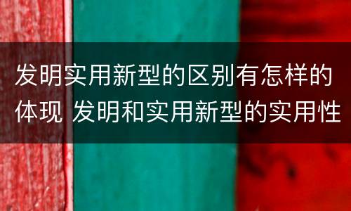 发明实用新型的区别有怎样的体现 发明和实用新型的实用性