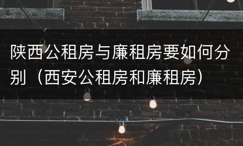 陕西公租房与廉租房要如何分别（西安公租房和廉租房）