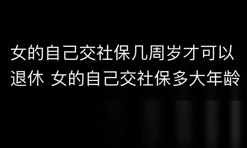 女的自己交社保几周岁才可以退休 女的自己交社保多大年龄可以退休