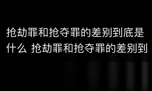 抢劫罪和抢夺罪的差别到底是什么 抢劫罪和抢夺罪的差别到底是什么呢