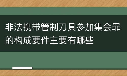非法携带管制刀具参加集会罪的构成要件主要有哪些