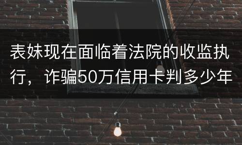 表妹现在面临着法院的收监执行，诈骗50万信用卡判多少年