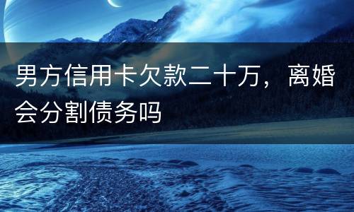 男方信用卡欠款二十万，离婚会分割债务吗