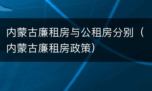 内蒙古廉租房与公租房分别（内蒙古廉租房政策）